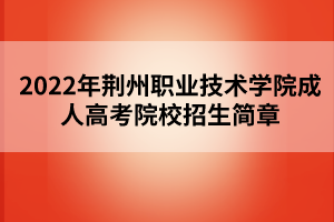 2022年荆州职业技术学院成人高考院校招生简章