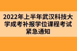 2022年上半年武汉科技大学成考补报学位课程考试紧急通知
