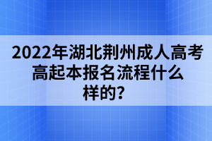 2022年湖北荆州成人高考高起本报名流程什么样的？