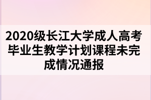 2020级长江大学成人高考毕业生教学计划课程未完成情况通报